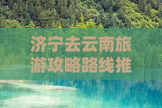 济宁去云南旅游攻略路线推荐一下 - 旅游攻略，云南，济宁