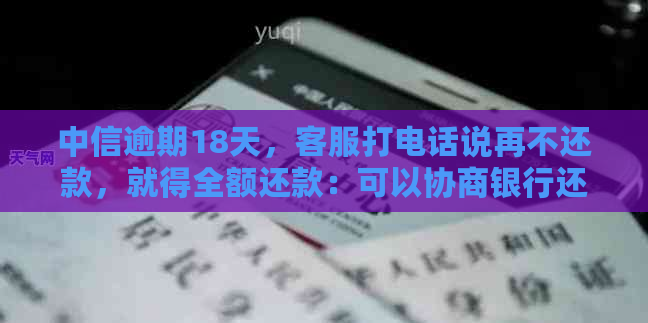 中信逾期18天，客服打电话说再不还款，就得全额还款：可以协商银行还款吗？