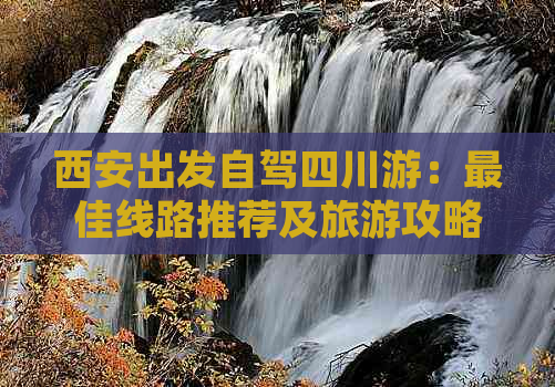 西安出发自驾四川游：更佳线路推荐及旅游攻略