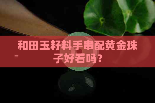 和田玉籽料手串配黄金珠子好看吗？