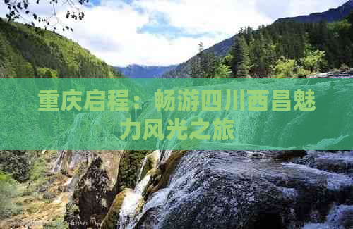 重庆启程：畅游四川西昌魅力风光之旅