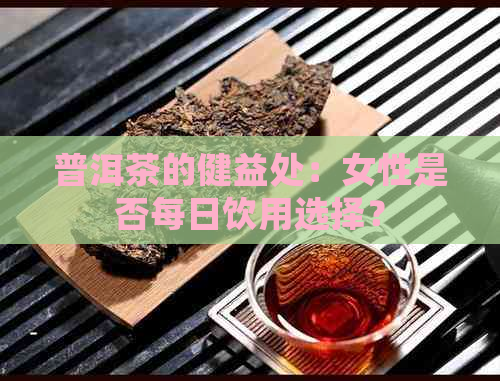 普洱茶的健益处：女性是否每日饮用选择？