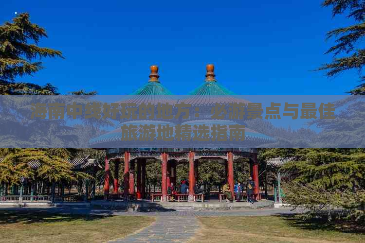 海南中线好玩的地方：必游景点与更佳旅游地精选指南