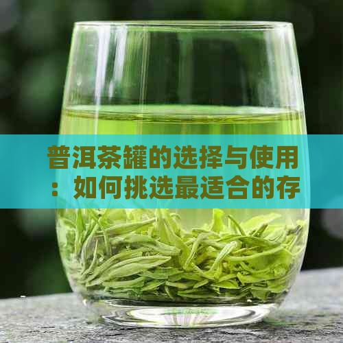 普洱茶罐的选择与使用：如何挑选最适合的存容器以及保养方法