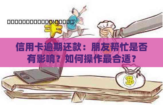 信用卡逾期还款：朋友帮忙是否有影响？如何操作最合适？