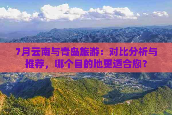 7月云南与青岛旅游：对比分析与推荐，哪个目的地更适合您？