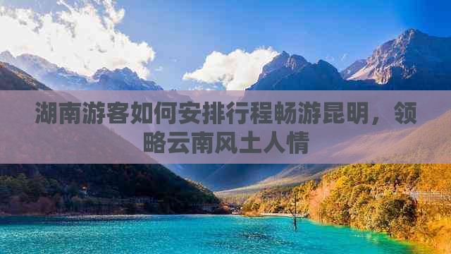 湖南游客如何安排行程畅游昆明，领略云南风土人情