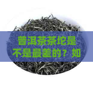 普洱茶茶坨是不是最差的？如何选择优质普洱茶？