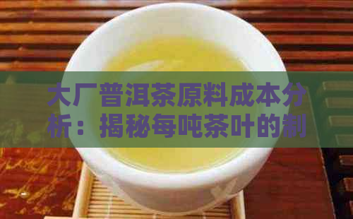 大厂普洱茶原料成本分析：揭秘每吨茶叶的制作费用