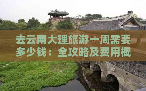 去云南大理旅游一周需要多少钱：全攻略及费用概览