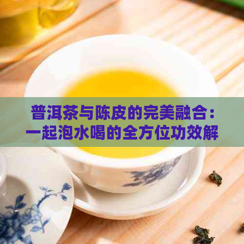 普洱茶与陈皮的完美融合：一起泡水喝的全方位功效解析