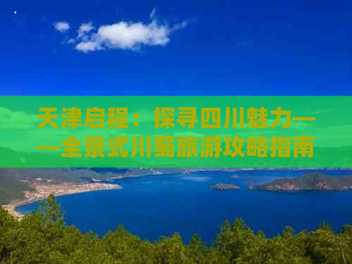 天津启程：探寻四川魅力——全景式川蜀旅游攻略指南