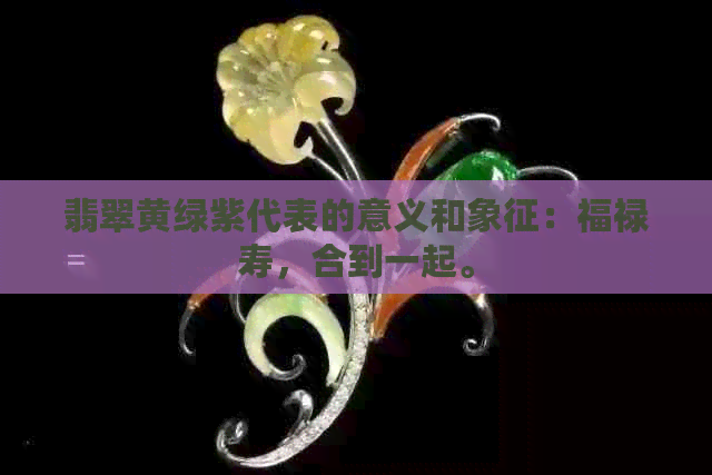 翡翠黄绿紫代表的意义和象征：福禄寿，合到一起。