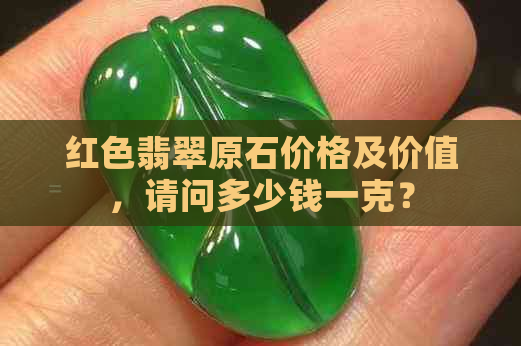 红色翡翠原石价格及价值，请问多少钱一克？