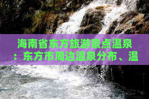 海南省东方旅游景点温泉：东方市周边温泉分布、温泉度假村及票价一览