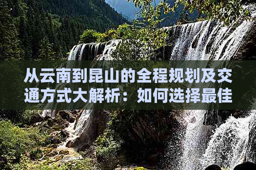 从云南到昆山的全程规划及交通方式大解析：如何选择更佳路线与出行方式