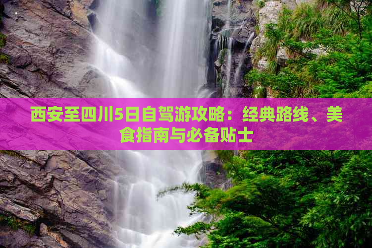 西安至四川5日自驾游攻略：经典路线、美食指南与必备贴士