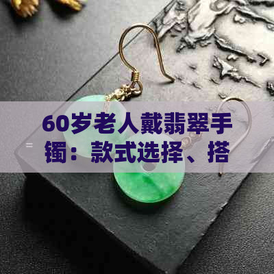 60岁老人戴翡翠手镯：款式选择、搭配技巧以及适合年龄的解析