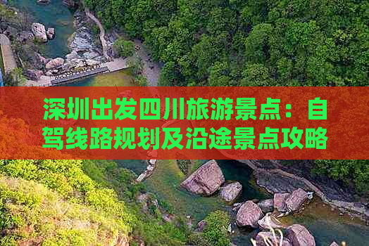 深圳出发四川旅游景点：自驾线路规划及沿途景点攻略