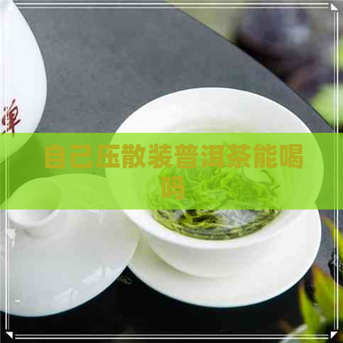 自己压散装普洱茶能喝吗