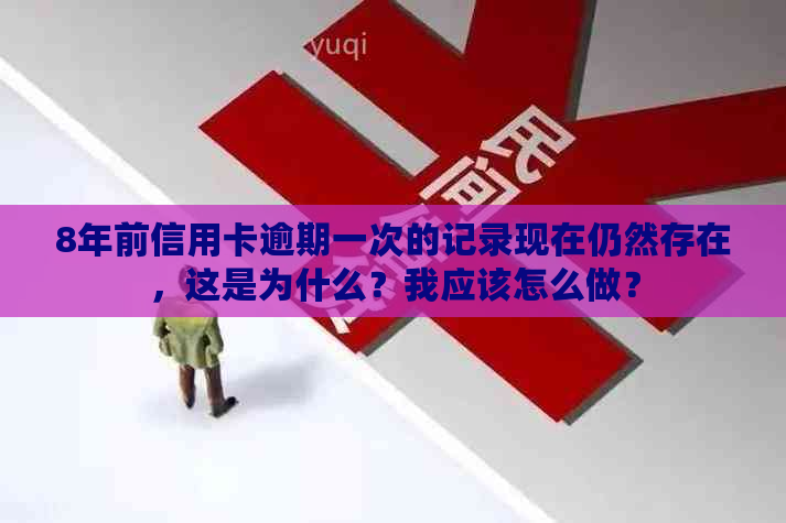 8年前信用卡逾期一次的记录现在仍然存在，这是为什么？我应该怎么做？