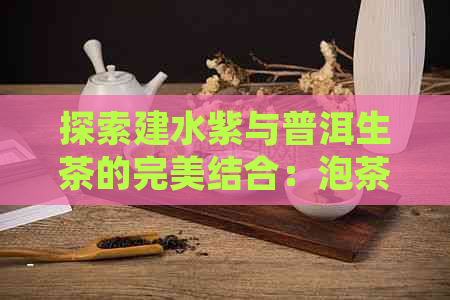 探索建水紫与普洱生茶的完美结合：泡茶新体验