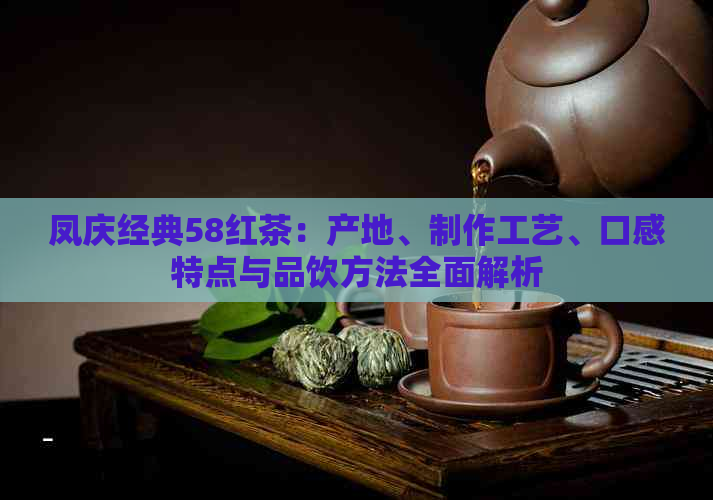 凤庆经典58红茶：产地、制作工艺、口感特点与品饮方法全面解析