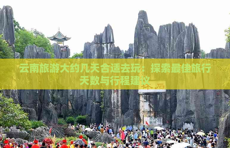 云南旅游大约几天合适去玩：探索更佳旅行天数与行程建议