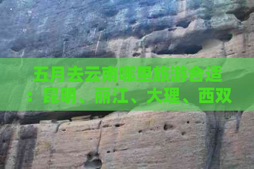 五月去云南哪里旅游合适：昆明、丽江、大理、西双版纳等都是不错的选择。