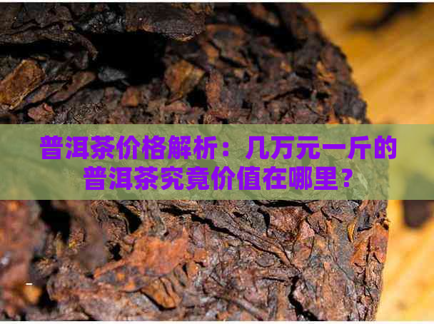 普洱茶价格解析：几万元一斤的普洱茶究竟价值在哪里？