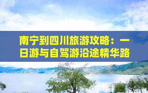 南宁到四川旅游攻略：一日游与自驾游沿途精华路线指南