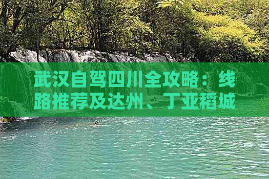 武汉自驾四川全攻略：线路推荐及达州、丁亚稻城路线，全程公里数解析