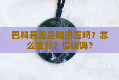 巴料碧玉是和田玉吗？怎么区分？值钱吗？