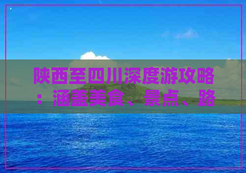 陕西至四川深度游攻略：涵盖美食、景点、路线及住宿全指南