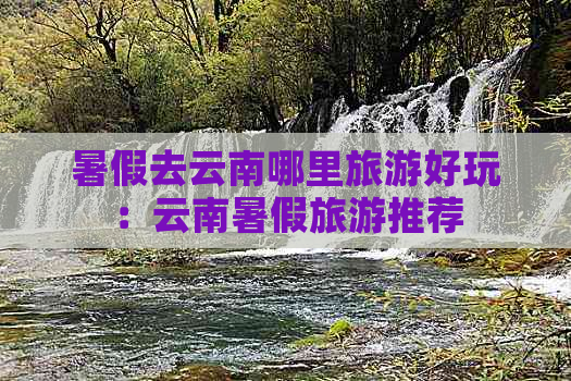 暑假去云南哪里旅游好玩：云南暑假旅游推荐