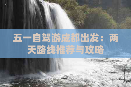 五一自驾游成都出发：两天路线推荐与攻略