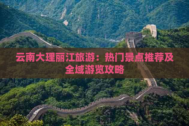 云南大理丽江旅游：热门景点推荐及全域游览攻略