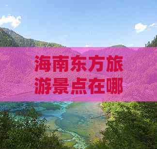 海南东方旅游景点在哪里啊：最新介绍及门票价格大全