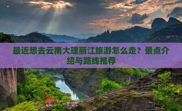 最近想去云南大理丽江旅游怎么走？景点介绍与路线推荐