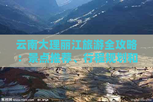 云南大理丽江旅游全攻略：景点推荐、行程规划和实用信息一应俱全