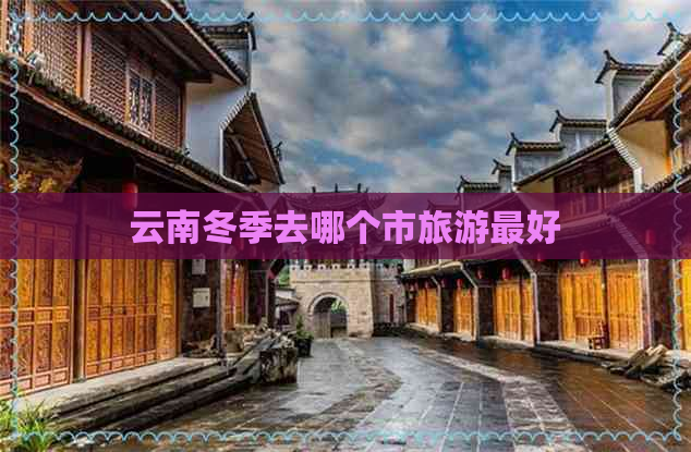 云南冬季去哪个市旅游更好