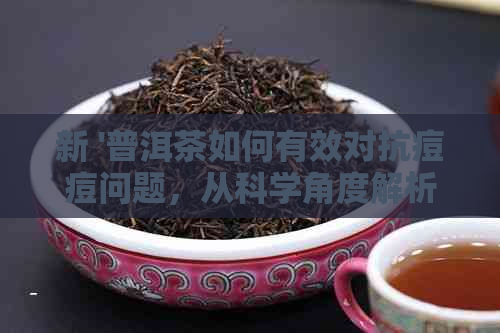 新 '普洱茶如何有效对抗痘痘问题，从科学角度解析其神奇功效'