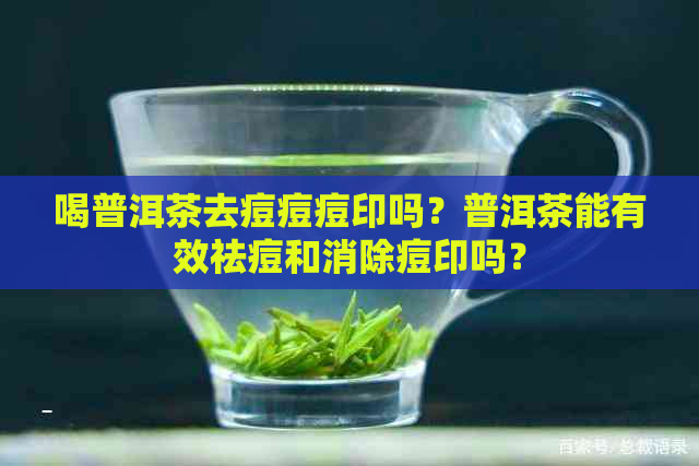 喝普洱茶去痘痘痘印吗？普洱茶能有效祛痘和消除痘印吗？