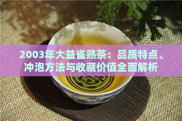 2003年大益雀熟茶：品质特点、冲泡方法与收藏价值全面解析