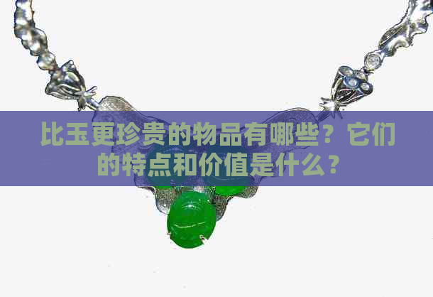 比玉更珍贵的物品有哪些？它们的特点和价值是什么？