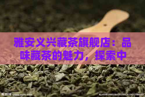 雅安义兴藏茶旗舰店：品味藏茶的魅力，探索中国茶文化的独特之处