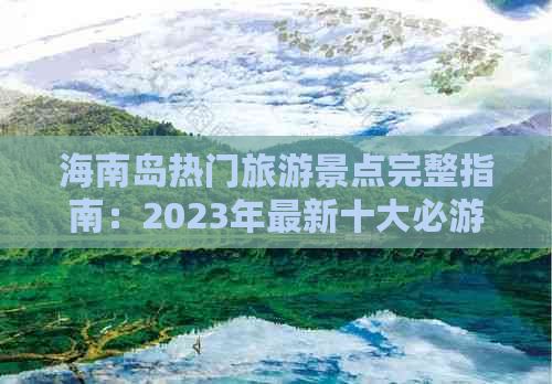 海南岛热门旅游景点完整指南：2023年最新十大必游胜地排行榜及深度解析