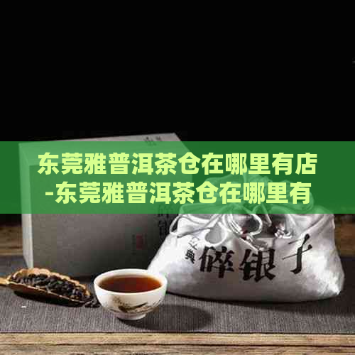 东莞雅普洱茶仓在哪里有店-东莞雅普洱茶仓在哪里有店铺