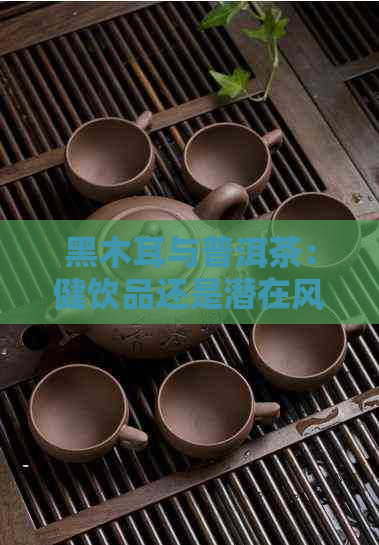 黑木耳与普洱茶：健饮品还是潜在风险？