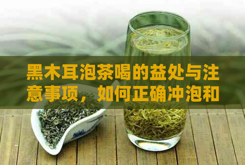 黑木耳泡茶喝的益处与注意事项，如何正确冲泡和食用？